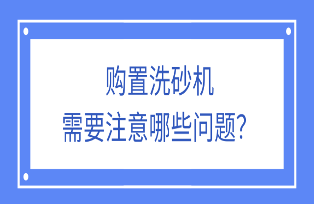 購置洗砂機應(yīng)該注意什么問題？