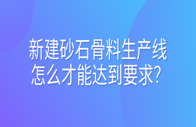 新建砂石骨料生產(chǎn)線怎么才能達(dá)到要求？ 