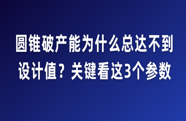 圓錐破產(chǎn)能為什么總達不到設(shè)計值？關(guān)鍵看這3個參數(shù)