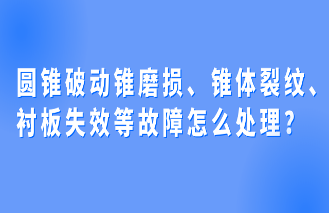 圓錐破動錐磨損、錐體裂紋、襯板失效等故障怎么處理？
