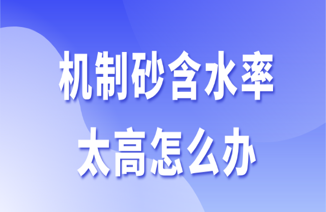 機(jī)制砂含水率太高怎么辦？3個(gè)辦法助你快速解決