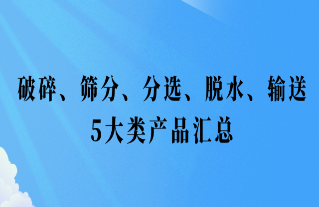 還不會(huì)挑選設(shè)備？破碎、篩分、分選、脫水、輸送5大類產(chǎn)品匯總