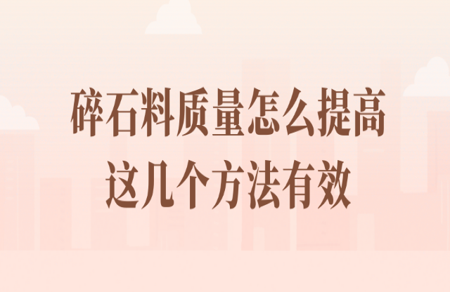 碎石料質(zhì)量怎么提高？看看這幾個(gè)方法