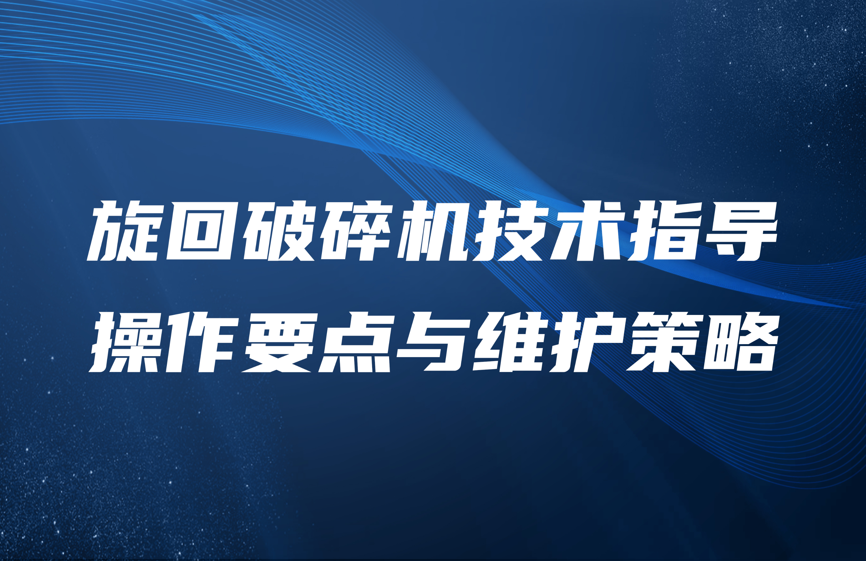 旋回破碎機技術(shù)指導(dǎo)：操作要點與維護策略